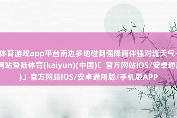 体育游戏app平台南边多地碰到强降雨伴强对流天气-开yun体育官方网站登陆体育(kaiyun)(中国)❥官方网站IOS/安卓通用版/手机版APP