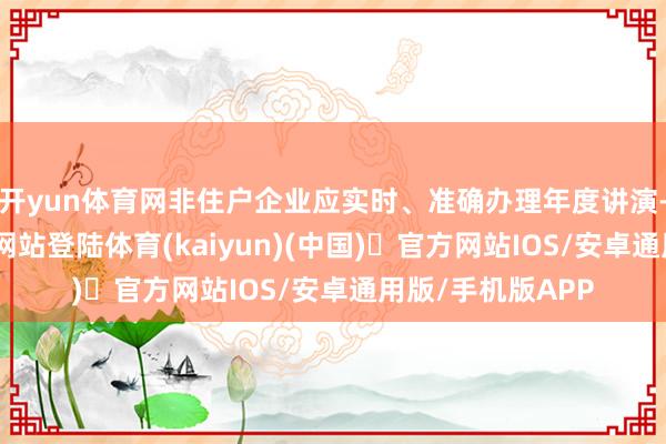 开yun体育网非住户企业应实时、准确办理年度讲演-开yun体育官方网站登陆体育(kaiyun)(中国)❥官方网站IOS/安卓通用版/手机版APP