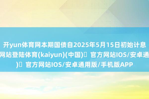 开yun体育网本期国债自2025年5月15日初始计息-开yun体育官方网站登陆体育(kaiyun)(中国)❥官方网站IOS/安卓通用版/手机版APP