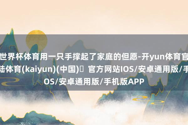 世界杯体育用一只手撑起了家庭的但愿-开yun体育官方网站登陆体育(kaiyun)(中国)❥官方网站IOS/安卓通用版/手机版APP
