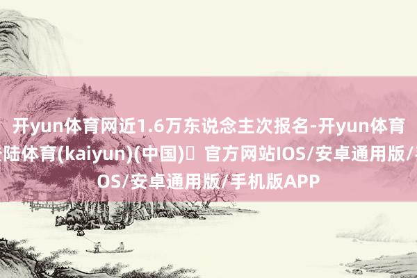 开yun体育网近1.6万东说念主次报名-开yun体育官方网站登陆体育(kaiyun)(中国)❥官方网站IOS/安卓通用版/手机版APP