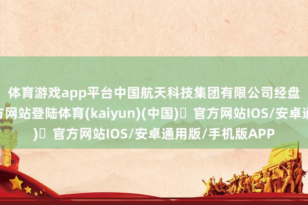 体育游戏app平台　　中国航天科技集团有限公司　　经盘问-开yun体育官方网站登陆体育(kaiyun)(中国)❥官方网站IOS/安卓通用版/手机版APP