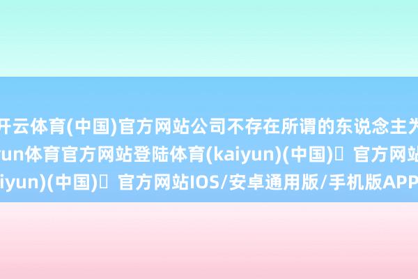 开云体育(中国)官方网站公司不存在所谓的东说念主为压低股价的情形-开yun体育官方网站登陆体育(kaiyun)(中国)❥官方网站IOS/安卓通用版/手机版APP