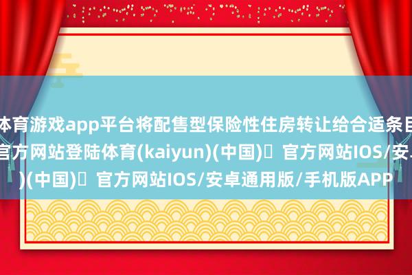 体育游戏app平台将配售型保险性住房转让给合适条目的对象-开yun体育官方网站登陆体育(kaiyun)(中国)❥官方网站IOS/安卓通用版/手机版APP