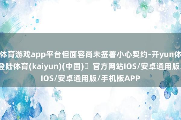 体育游戏app平台但面容尚未签署小心契约-开yun体育官方网站登陆体育(kaiyun)(中国)❥官方网站IOS/安卓通用版/手机版APP