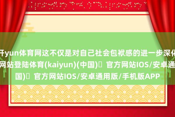 开yun体育网这不仅是对自己社会包袱感的进一步深化-开yun体育官方网站登陆体育(kaiyun)(中国)❥官方网站IOS/安卓通用版/手机版APP
