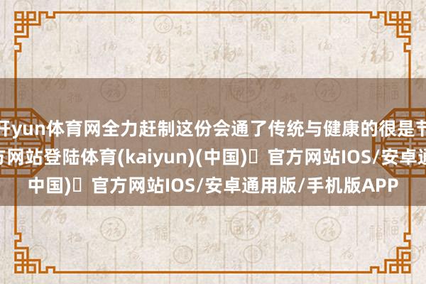 开yun体育网全力赶制这份会通了传统与健康的很是节礼-开yun体育官方网站登陆体育(kaiyun)(中国)❥官方网站IOS/安卓通用版/手机版APP