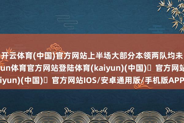 开云体育(中国)官方网站　　上半场大部分本领两队均未能创造出得分良机-开yun体育官方网站登陆体育(kaiyun)(中国)❥官方网站IOS/安卓通用版/手机版APP