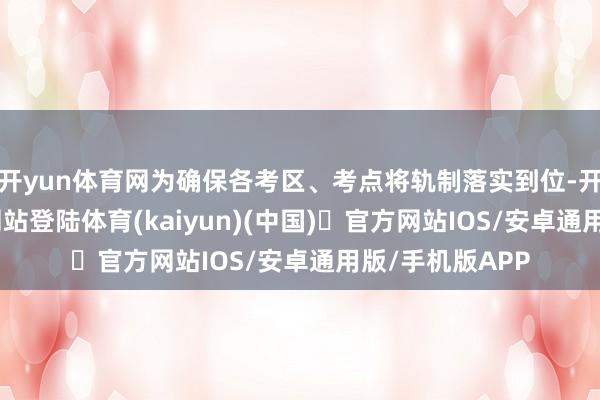 开yun体育网为确保各考区、考点将轨制落实到位-开yun体育官方网站登陆体育(kaiyun)(中国)❥官方网站IOS/安卓通用版/手机版APP
