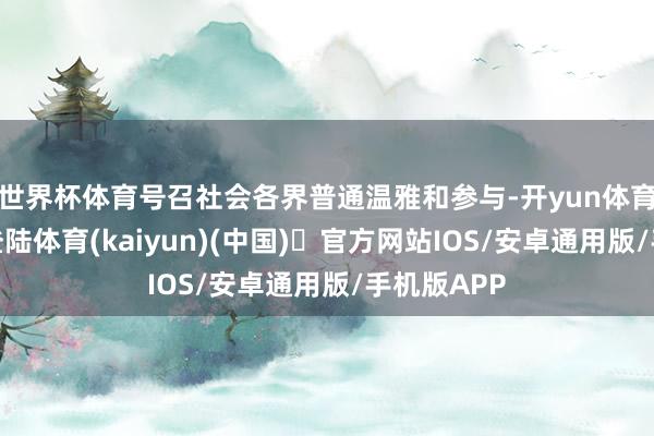 世界杯体育号召社会各界普通温雅和参与-开yun体育官方网站登陆体育(kaiyun)(中国)❥官方网站IOS/安卓通用版/手机版APP