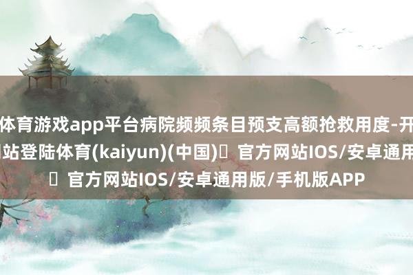 体育游戏app平台病院频频条目预支高额抢救用度-开yun体育官方网站登陆体育(kaiyun)(中国)❥官方网站IOS/安卓通用版/手机版APP