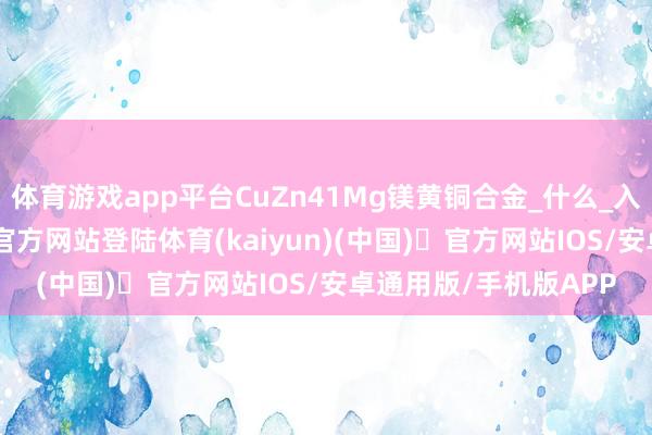 体育游戏app平台CuZn41Mg镁黄铜合金_什么_入口_铜线-开yun体育官方网站登陆体育(kaiyun)(中国)❥官方网站IOS/安卓通用版/手机版APP