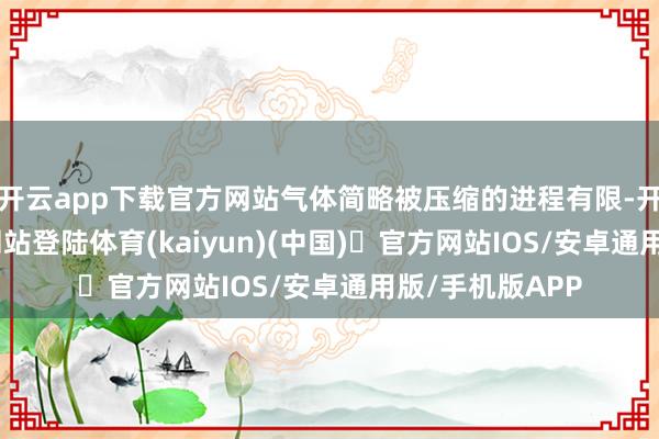 开云app下载官方网站气体简略被压缩的进程有限-开yun体育官方网站登陆体育(kaiyun)(中国)❥官方网站IOS/安卓通用版/手机版APP