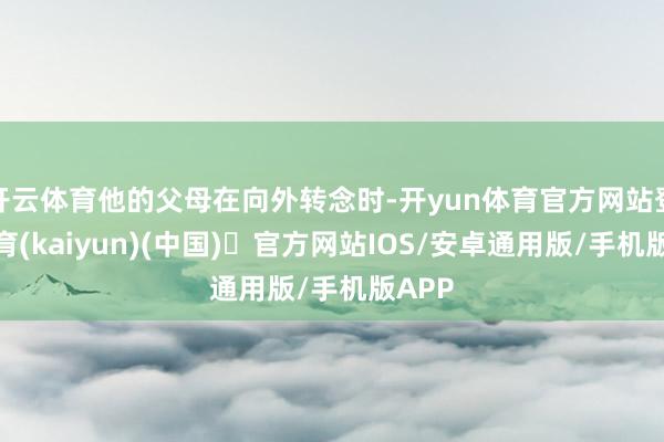 开云体育他的父母在向外转念时-开yun体育官方网站登陆体育(kaiyun)(中国)❥官方网站IOS/安卓通用版/手机版APP