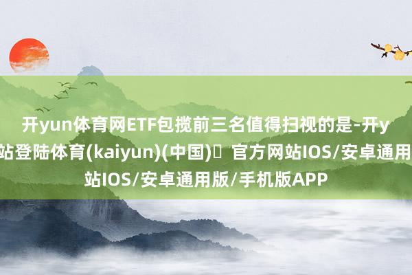 开yun体育网　　ETF包揽前三名　　值得扫视的是-开yun体育官方网站登陆体育(kaiyun)(中国)❥官方网站IOS/安卓通用版/手机版APP
