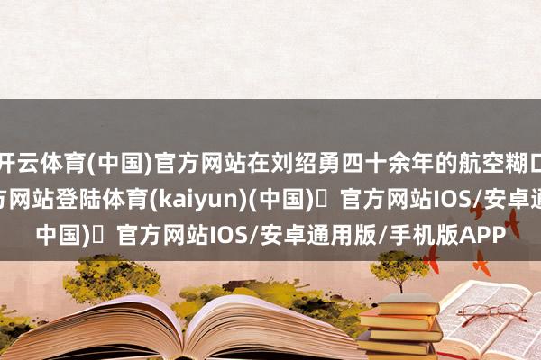 开云体育(中国)官方网站在刘绍勇四十余年的航空糊口中-开yun体育官方网站登陆体育(kaiyun)(中国)❥官方网站IOS/安卓通用版/手机版APP