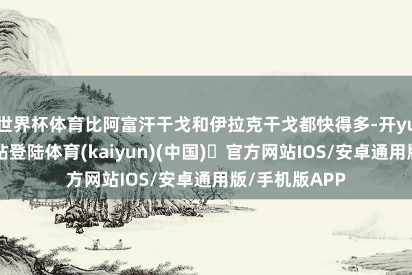 世界杯体育比阿富汗干戈和伊拉克干戈都快得多-开yun体育官方网站登陆体育(kaiyun)(中国)❥官方网站IOS/安卓通用版/手机版APP