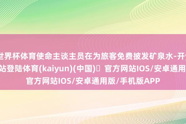 世界杯体育使命主谈主员在为旅客免费披发矿泉水-开yun体育官方网站登陆体育(kaiyun)(中国)❥官方网站IOS/安卓通用版/手机版APP