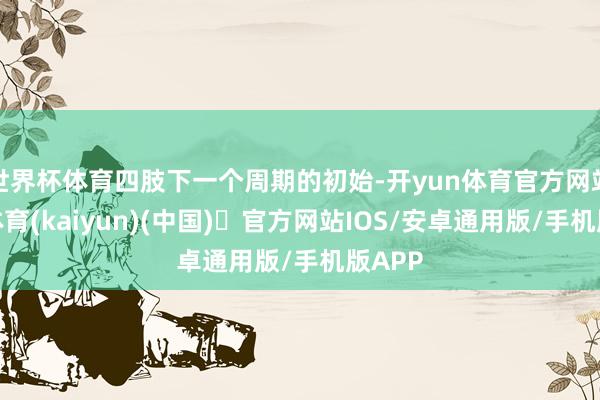 世界杯体育四肢下一个周期的初始-开yun体育官方网站登陆体育(kaiyun)(中国)❥官方网站IOS/安卓通用版/手机版APP