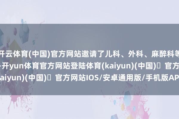 开云体育(中国)官方网站邀请了儿科、外科、麻醉科等范畴的顶级民众参与-开yun体育官方网站登陆体育(kaiyun)(中国)❥官方网站IOS/安卓通用版/手机版APP