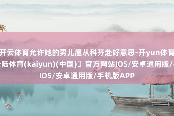 开云体育允许她的男儿扈从科芬赴好意思-开yun体育官方网站登陆体育(kaiyun)(中国)❥官方网站IOS/安卓通用版/手机版APP