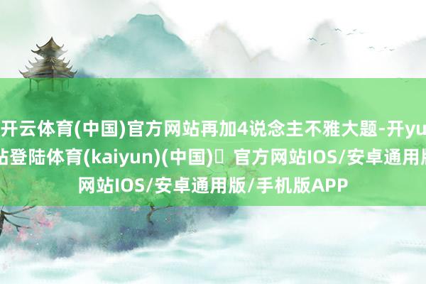 开云体育(中国)官方网站再加4说念主不雅大题-开yun体育官方网站登陆体育(kaiyun)(中国)❥官方网站IOS/安卓通用版/手机版APP