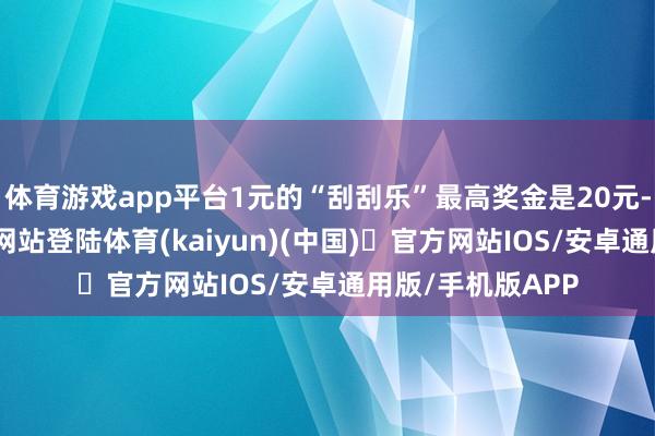 体育游戏app平台1元的“刮刮乐”最高奖金是20元-开yun体育官方网站登陆体育(kaiyun)(中国)❥官方网站IOS/安卓通用版/手机版APP
