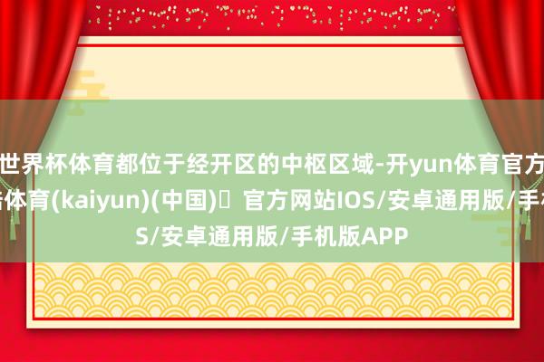 世界杯体育都位于经开区的中枢区域-开yun体育官方网站登陆体育(kaiyun)(中国)❥官方网站IOS/安卓通用版/手机版APP