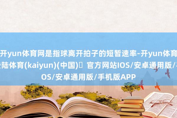 开yun体育网是指球离开拍子的短暂速率-开yun体育官方网站登陆体育(kaiyun)(中国)❥官方网站IOS/安卓通用版/手机版APP