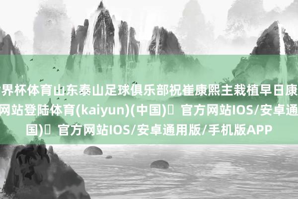 世界杯体育山东泰山足球俱乐部祝崔康熙主栽植早日康复-开yun体育官方网站登陆体育(kaiyun)(中国)❥官方网站IOS/安卓通用版/手机版APP