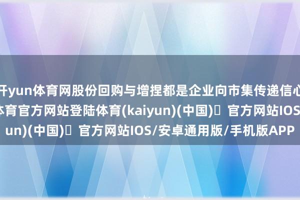 开yun体育网股份回购与增捏都是企业向市集传递信心的进军妙技-开yun体育官方网站登陆体育(kaiyun)(中国)❥官方网站IOS/安卓通用版/手机版APP