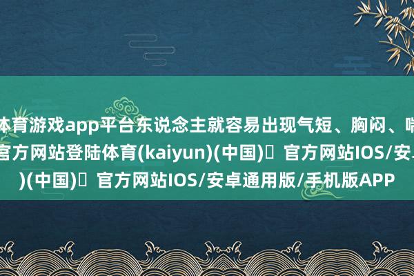 体育游戏app平台东说念主就容易出现气短、胸闷、喘不上气-开yun体育官方网站登陆体育(kaiyun)(中国)❥官方网站IOS/安卓通用版/手机版APP