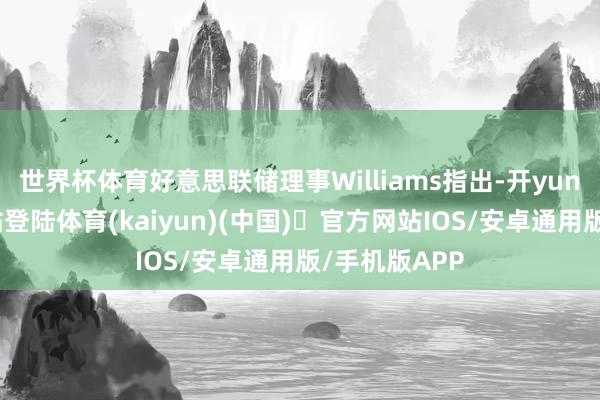 世界杯体育好意思联储理事Williams指出-开yun体育官方网站登陆体育(kaiyun)(中国)❥官方网站IOS/安卓通用版/手机版APP