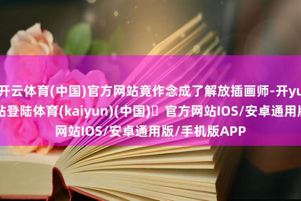 开云体育(中国)官方网站竟作念成了解放插画师-开yun体育官方网站登陆体育(kaiyun)(中国)❥官方网站IOS/安卓通用版/手机版APP