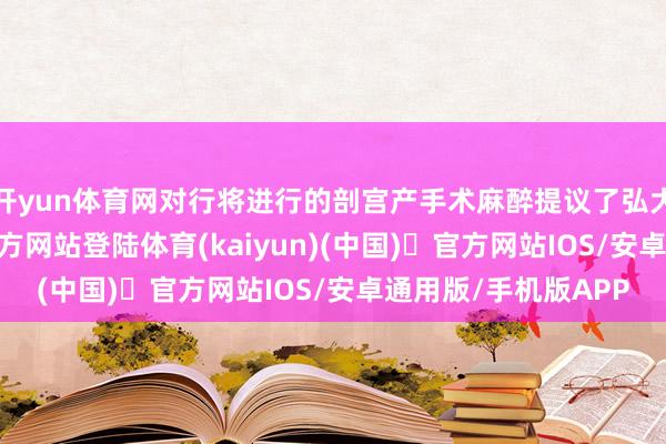 开yun体育网对行将进行的剖宫产手术麻醉提议了弘大挑战-开yun体育官方网站登陆体育(kaiyun)(中国)❥官方网站IOS/安卓通用版/手机版APP