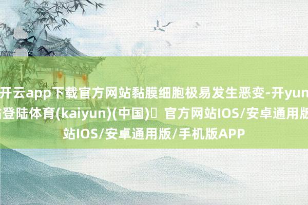 开云app下载官方网站黏膜细胞极易发生恶变-开yun体育官方网站登陆体育(kaiyun)(中国)❥官方网站IOS/安卓通用版/手机版APP