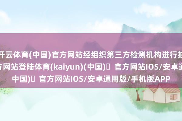 开云体育(中国)官方网站经组织第三方检测机构进行抽查-开yun体育官方网站登陆体育(kaiyun)(中国)❥官方网站IOS/安卓通用版/手机版APP
