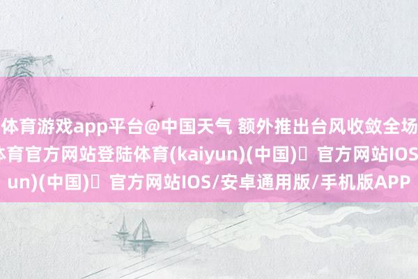 体育游戏app平台@中国天气 额外推出台风收敛全场景举止指南-开yun体育官方网站登陆体育(kaiyun)(中国)❥官方网站IOS/安卓通用版/手机版APP