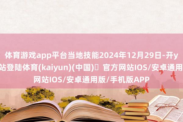 体育游戏app平台当地技能2024年12月29日-开yun体育官方网站登陆体育(kaiyun)(中国)❥官方网站IOS/安卓通用版/手机版APP