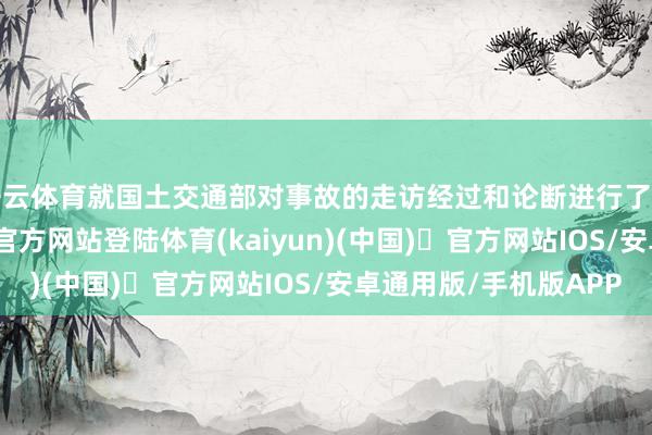 开云体育就国土交通部对事故的走访经过和论断进行了正面评论-开yun体育官方网站登陆体育(kaiyun)(中国)❥官方网站IOS/安卓通用版/手机版APP