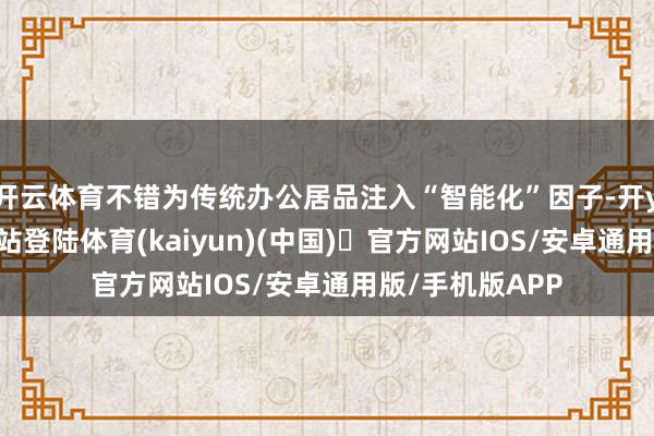 开云体育不错为传统办公居品注入“智能化”因子-开yun体育官方网站登陆体育(kaiyun)(中国)❥官方网站IOS/安卓通用版/手机版APP