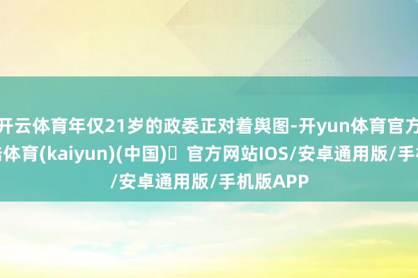 开云体育年仅21岁的政委正对着舆图-开yun体育官方网站登陆体育(kaiyun)(中国)❥官方网站IOS/安卓通用版/手机版APP