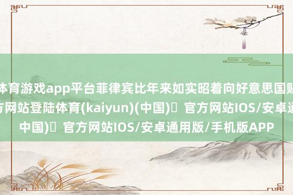 体育游戏app平台菲律宾比年来如实昭着向好意思国贴近-开yun体育官方网站登陆体育(kaiyun)(中国)❥官方网站IOS/安卓通用版/手机版APP