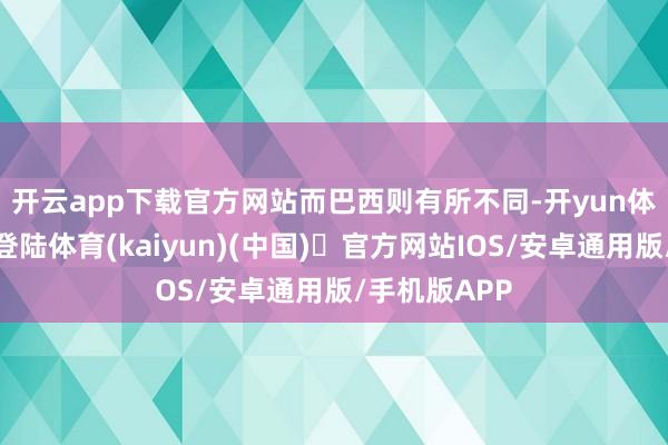 开云app下载官方网站　　而巴西则有所不同-开yun体育官方网站登陆体育(kaiyun)(中国)❥官方网站IOS/安卓通用版/手机版APP