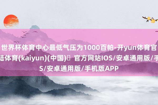 世界杯体育中心最低气压为1000百帕-开yun体育官方网站登陆体育(kaiyun)(中国)❥官方网站IOS/安卓通用版/手机版APP