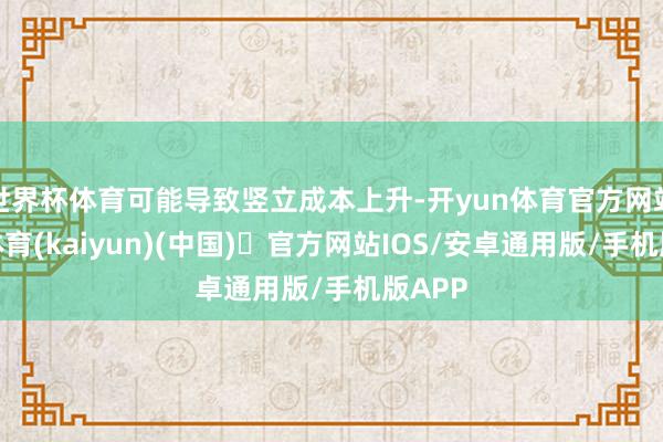 世界杯体育可能导致竖立成本上升-开yun体育官方网站登陆体育(kaiyun)(中国)❥官方网站IOS/安卓通用版/手机版APP