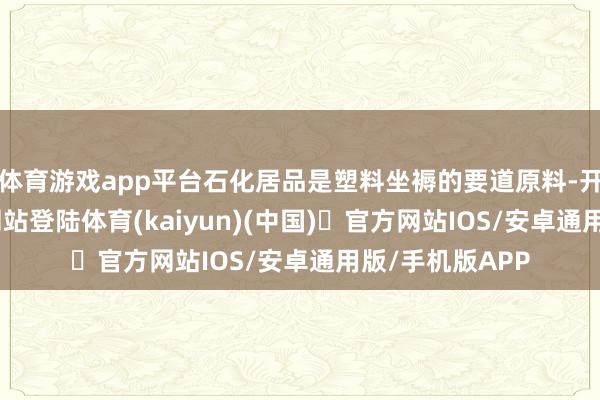 体育游戏app平台石化居品是塑料坐褥的要道原料-开yun体育官方网站登陆体育(kaiyun)(中国)❥官方网站IOS/安卓通用版/手机版APP