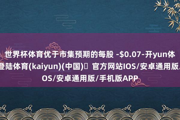 世界杯体育优于市集预期的每股 -$0.07-开yun体育官方网站登陆体育(kaiyun)(中国)❥官方网站IOS/安卓通用版/手机版APP