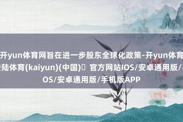 开yun体育网旨在进一步股东全球化政策-开yun体育官方网站登陆体育(kaiyun)(中国)❥官方网站IOS/安卓通用版/手机版APP