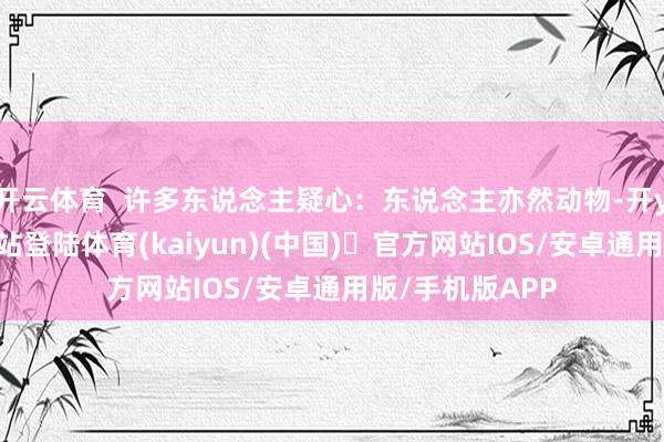 开云体育  许多东说念主疑心：东说念主亦然动物-开yun体育官方网站登陆体育(kaiyun)(中国)❥官方网站IOS/安卓通用版/手机版APP